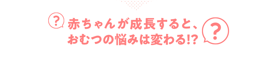 赤ちゃんが成長すると、おむつの悩みは変わる！？