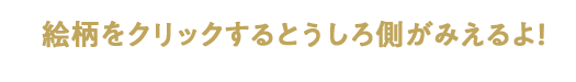 絵柄をクリックするとうしろ側がみえるよ！