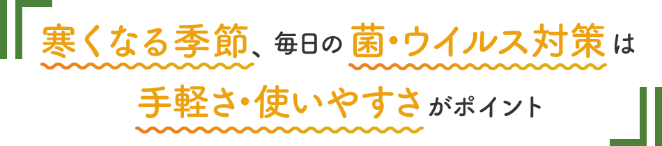 寒くなる季節、毎日の菌・ウイルス対策は手軽さ・使いやすさがポイント