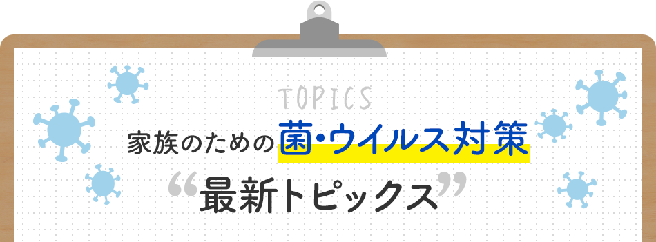 家族のための菌・ウイルス対策“最新トピックス”