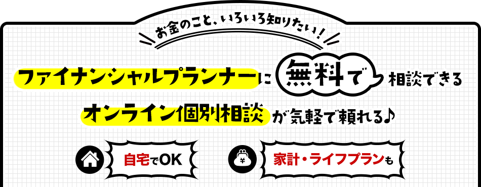 お金のこと、いろいろ知りたい！ ファイナンシャルプランナーに無料で相談できるオンライン個別相談が気軽で頼れる♪ 自宅からOK 家計・ライフプランも