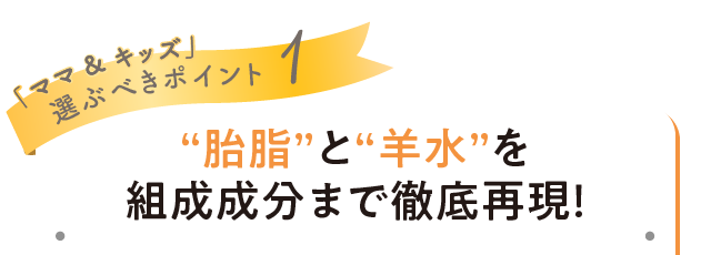 「ママ&キッズ」選ぶべきポイント1 “胎脂”と“羊水”を組成成分まで徹底再現！