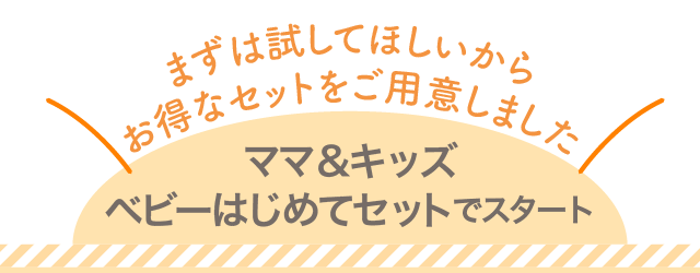 まずは試してほしいからお得なセットをご用意しました ママ＆キッズ ベビーはじめてセットでスタート