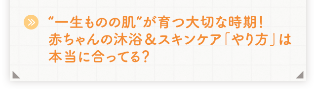 “一生ものの肌”が育つ大切な時期！赤ちゃんの沐浴＆スキンケア「やり方」は本当に合ってる？