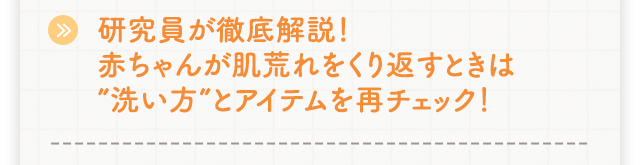 研究員が徹底解説！赤ちゃんが肌荒れをくり返すときは“洗い方”とアイテムを再チェック！