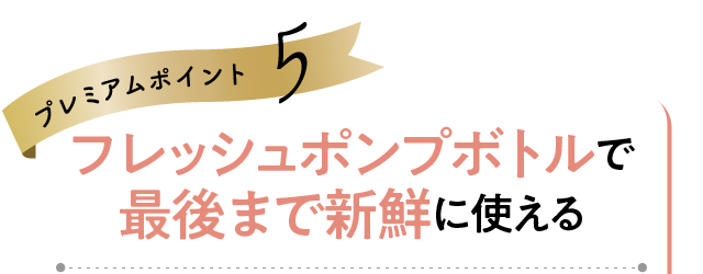 プレミアムポイント5 フレッシュポンプボトルで最後まで新鮮に使える