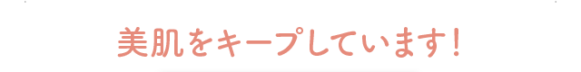 美肌をキープしています！