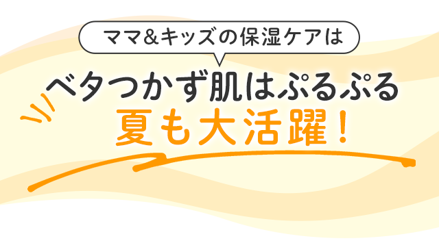 ママ＆キッズの保湿ケアはベタつかず肌はぷるぷる夏も大活躍！