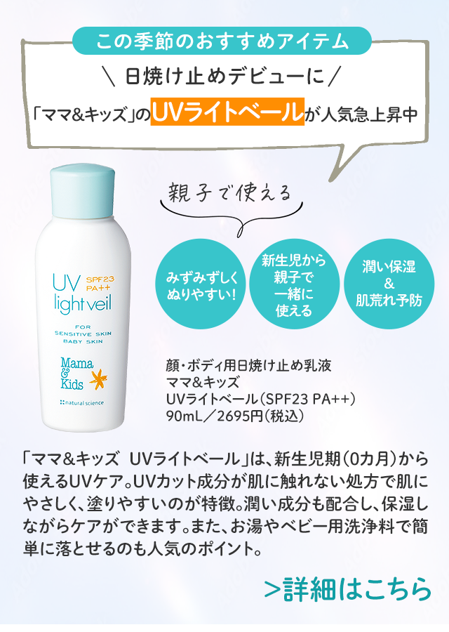 この季節のおすすめアイテム 日焼け止めデビューに 「ママ＆キッズ」のUVライトベールが人気急上昇中／詳細はこちら