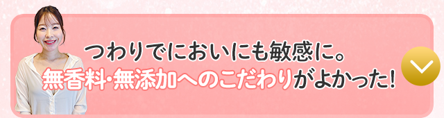 つわりでにおいにも敏感に。無香料・無添加へのこだわりがよかった！