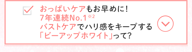おっぱいケアもお早めに！7年連続No.1※2 バストケアでハリ感をキープする 「ビーアップホワイト」って？