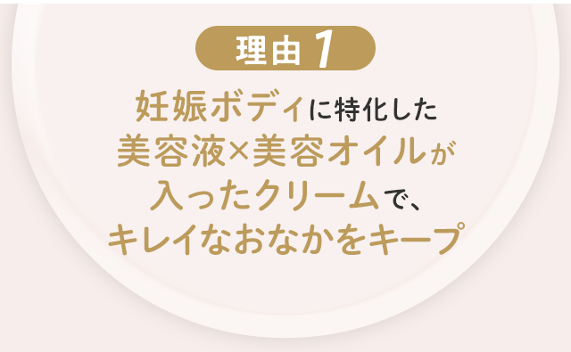 理由1 妊娠ボディに特化した美容液×美容オイルが入ったクリームで、キレイなおなかをキープ