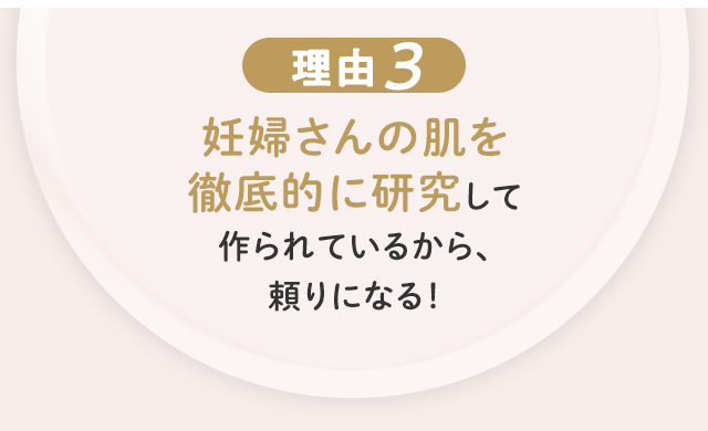 理由3 妊婦さんの肌を 徹底的に研究して作られているから、頼りになる！
