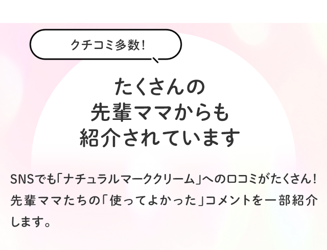 クチコミ多数！ たくさんの先輩ママからも紹介されています／SNSでも「ナチュラルマーククリーム」への口コミがたくさん！先輩ママたちの「使ってよかった」コメントを一部紹介します。