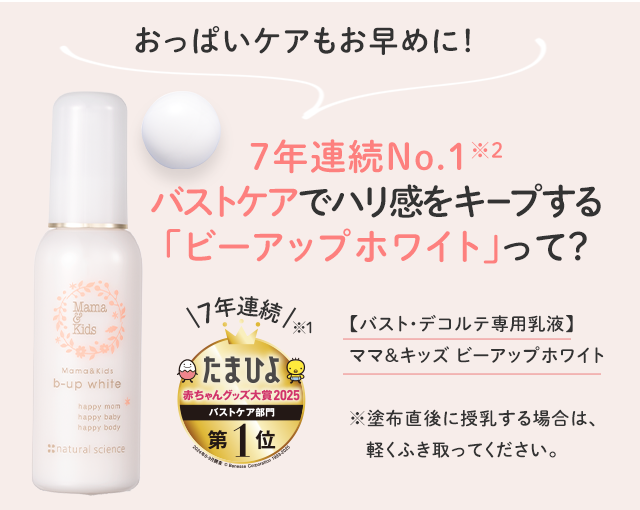 おっぱいケアもお早めに！／7年連続No.1※2 バストケアでハリ感をキープする「ビーアップホワイト」って？／【バスト・デコルテ専用乳液】ママ＆キッズ ビーアップホワイト ※塗布直後に授乳する場合は、軽くふき取ってください。