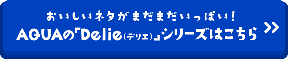 おいしいネタがまだまだいっぱい！ AQUAの「Delie（デリエ）」シリーズはこちら