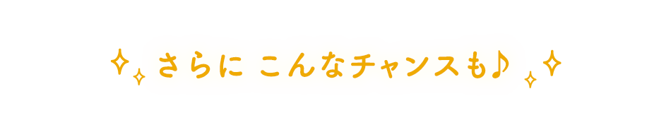 さらにこんなチャンスも♪