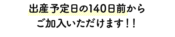 出産予定日の140日前からご加入いただけます！！