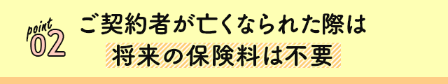 point 02 ご契約者が亡くなられた際は将来の保険料は不要