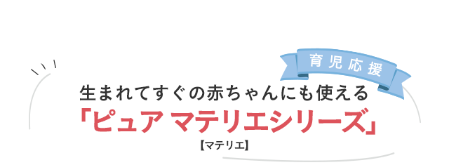 育児応援／生まれてすぐの赤ちゃんにも使える「ピュア マテリエシリーズ」【マテリエ】 
