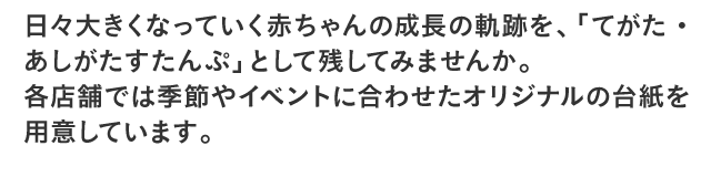 日々大きくなっていく赤ちゃんの成長の軌跡を、「てがた・あしがたすたんぷ」として残してみませんか。各店舗では季節やイベントに合わせたオリジナルの台紙を用意しています。