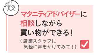 POINT 03／マタニティアドバイザーに相談しながら買い物ができる！（店舗スタッフに気軽に声をかけてみて！）