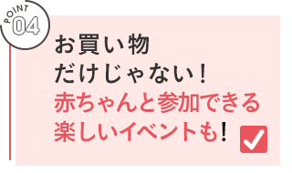 POINT 04／お買い物だけじゃない！赤ちゃんと参加できる楽しいイベントも！