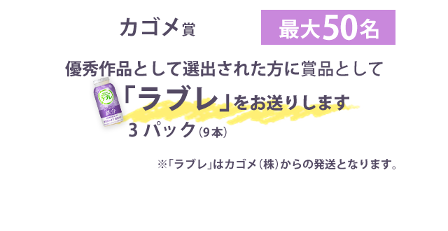 カゴメ賞 最大50名/優秀作品として選出された方に賞品として「ラブレ」をお送りします 3パック(9本)/※「ラブレ」はカゴメ(株)からの発送となります。