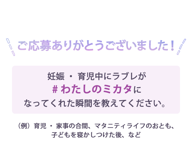 ご応募ありがとうございました! 妊娠・育児中にラブレが#わたしのミカタになってくれた瞬間を教えてください。(例)育児・家事の合間、マタニティライフのおとも、子どもを寝かしつけた後、など