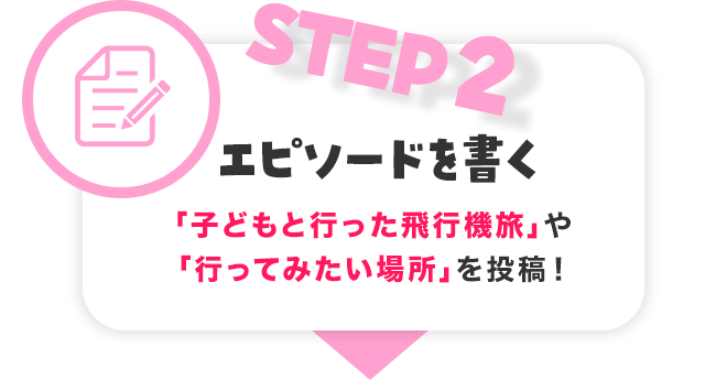 STEP2 「子どもと行った飛行機旅」や「行ってみたい場所」を投稿！エピソードを書く