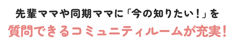 先輩ママや同期ママに「今の知りたい！」を質問できるコミュニティルームが充実！