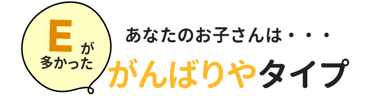 Eが多かったあなたのお子さんは・・・がんばりやタイプ