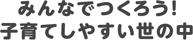 みんなでつくろう！子育てしやすい世の中