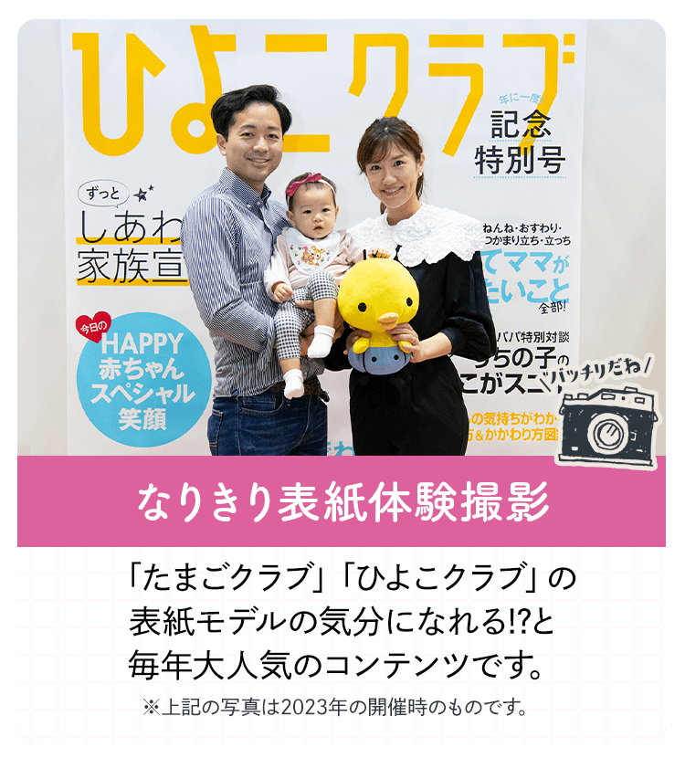 なりきり表紙体験撮影 「たまごクラブ」「ひよこクラブ」の表紙モデルの気分になれる!?と毎年大人気のコンテンツです。 ※上記の写真は2023年の開催時のものです。