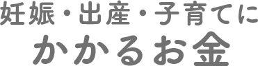妊娠・出産・子育てにかかるお金