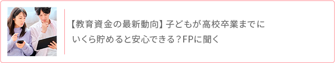 教育資金の最新動向 子どもが高校卒業までにいくら貯めると安心？FPに聞く