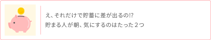 貯蓄に差が出る 貯まる人が朝気にするたった2つのこと