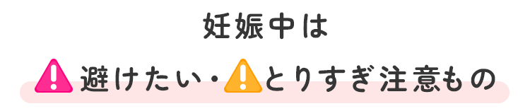 妊娠中は避けたい・とりすぎ注意なもの
