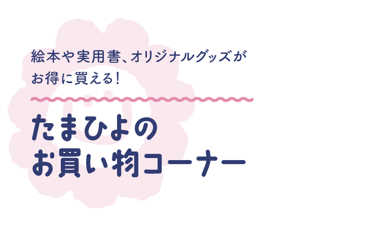 絵本や実用書、オリジナルグッズがお得に買える！たまひよのお買い物コーナー